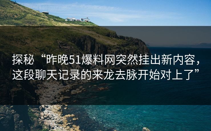 探秘“昨晚51爆料网突然挂出新内容，这段聊天记录的来龙去脉开始对上了”