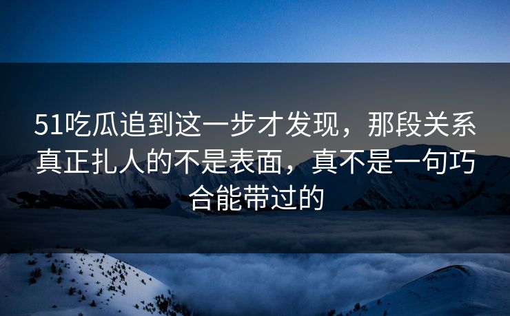 51吃瓜追到这一步才发现,那段关系真正扎人的不是表面,真不是一句巧合能带过的 51吃瓜追到这一步才发现,那段关系真正扎人的不是表面,真不是一句巧合能带过的