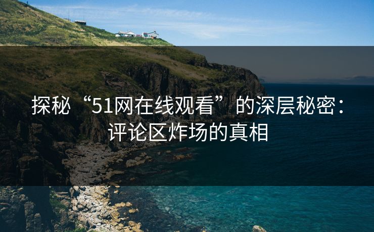 探秘“51网在线观看”的深层秘密：评论区炸场的真相