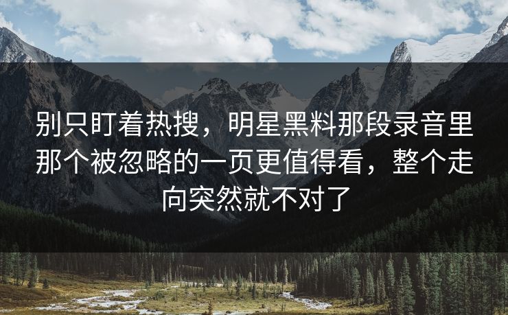别只盯着热搜,明星黑料那段录音里那个被忽略的一页更值得看,整个走向突然就不对了 别只盯着热搜,明星黑料那段录音里那个被忽略的一页更值得看,整个走向突然就不对了