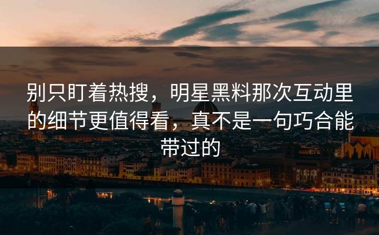 别只盯着热搜，明星黑料那次互动里的细节更值得看，真不是一句巧合能带过的