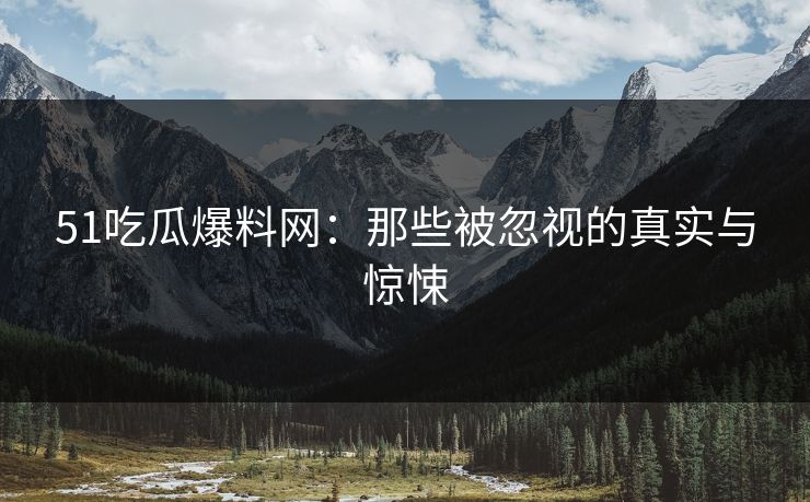 51吃瓜爆料网:那些被忽视的真实与惊悚 51吃瓜爆料网:那些被忽视的真实与惊悚