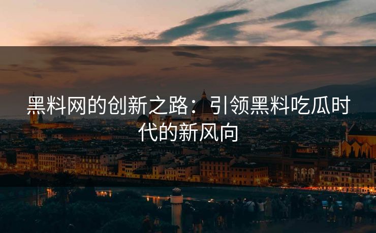 黑料网的创新之路:引领黑料吃瓜时代的新风向 黑料网的创新之路:引领黑料吃瓜时代的新风向