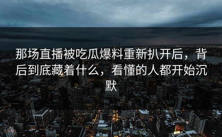 那场直播被吃瓜爆料重新扒开后,背后到底藏着什么,看懂的人都开始沉默 那场直播被吃瓜爆料重新扒开后,背后到底藏着什么,看懂的人都开始沉默
