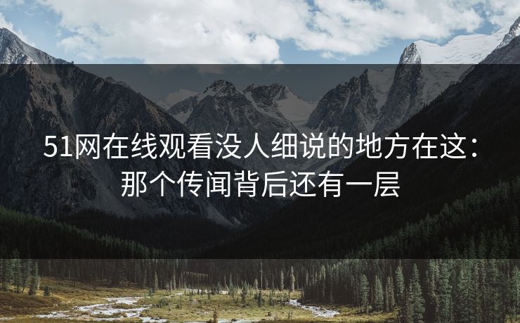 51网在线观看没人细说的地方在这:那个传闻背后还有一层 51网在线观看没人细说的地方在这:那个传闻背后还有一层