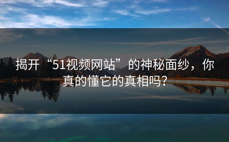 揭开“51视频网站”的神秘面纱,你真的懂它的真相吗? 揭开“51视频网站”的神秘面纱,你真的懂它的真相吗?