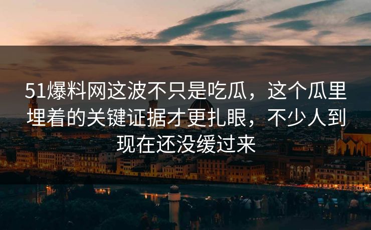 51爆料网这波不只是吃瓜,这个瓜里埋着的关键证据才更扎眼,不少人到现在还没缓过来 51爆料网这波不只是吃瓜,这个瓜里埋着的关键证据才更扎眼,不少人到现在还没缓过来