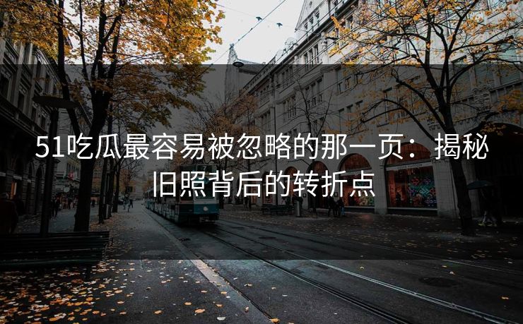 51吃瓜最容易被忽略的那一页:揭秘旧照背后的转折点 51吃瓜最容易被忽略的那一页:揭秘旧照背后的转折点