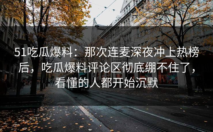 51吃瓜爆料:那次连麦深夜冲上热榜后,吃瓜爆料评论区彻底绷不住了,看懂的人都开始沉默 51吃瓜爆料:那次连麦深夜冲上热榜后,吃瓜爆料评论区彻底绷不住了,看懂的人都开始沉默