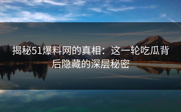 揭秘51爆料网的真相：这一轮吃瓜背后隐藏的深层秘密