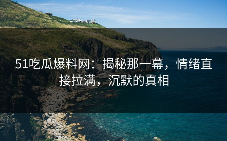 51吃瓜爆料网:揭秘那一幕,情绪直接拉满,沉默的真相 51吃瓜爆料网:揭秘那一幕,情绪直接拉满,沉默的真相