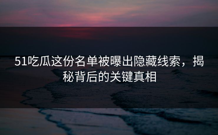 51吃瓜这份名单被曝出隐藏线索,揭秘背后的关键真相 51吃瓜这份名单被曝出隐藏线索,揭秘背后的关键真相