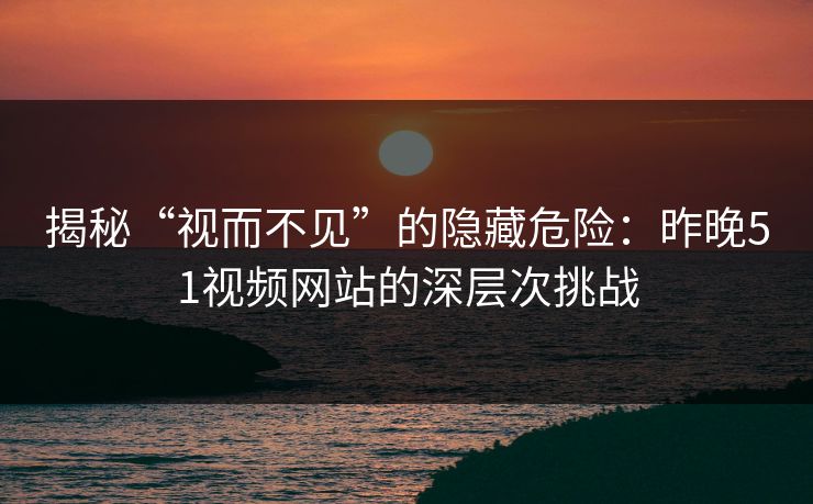揭秘“视而不见”的隐藏危险:昨晚51视频网站的深层次挑战 揭秘“视而不见”的隐藏危险:昨晚51视频网站的深层次挑战