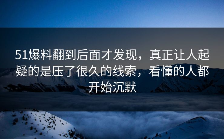 51爆料翻到后面才发现,真正让人起疑的是压了很久的线索,看懂的人都开始沉默 51爆料翻到后面才发现,真正让人起疑的是压了很久的线索,看懂的人都开始沉默