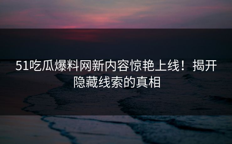 51吃瓜爆料网新内容惊艳上线!揭开隐藏线索的真相 51吃瓜爆料网新内容惊艳上线!揭开隐藏线索的真相