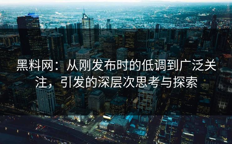 黑料网:从刚发布时的低调到广泛关注,引发的深层次思考与探索 黑料网:从刚发布时的低调到广泛关注,引发的深层次思考与探索
