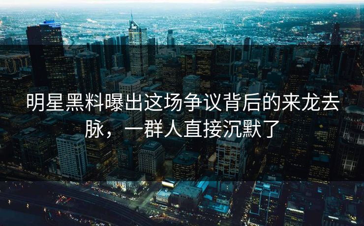 明星黑料曝出这场争议背后的来龙去脉,一群人直接沉默了 明星黑料曝出这场争议背后的来龙去脉,一群人直接沉默了