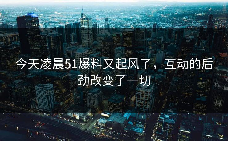 今天凌晨51爆料又起风了,互动的后劲改变了一切 今天凌晨51爆料又起风了,互动的后劲改变了一切
