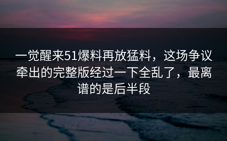 一觉醒来51爆料再放猛料,这场争议牵出的完整版经过一下全乱了,最离谱的是后半段 一觉醒来51爆料再放猛料,这场争议牵出的完整版经过一下全乱了,最离谱的是后半段