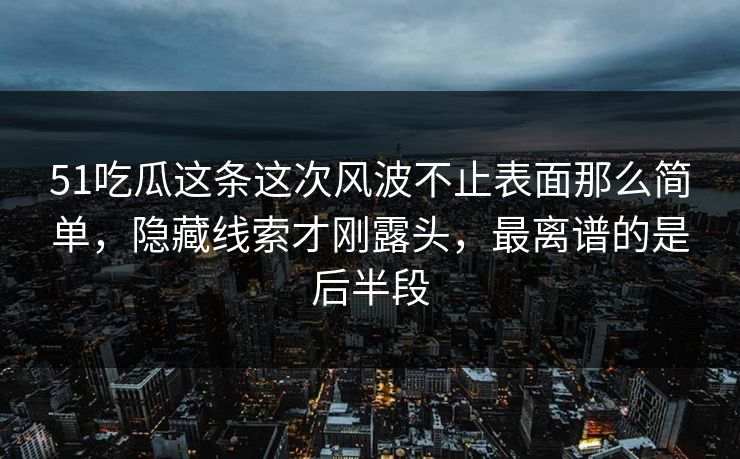 51吃瓜这条这次风波不止表面那么简单,隐藏线索才刚露头,最离谱的是后半段 51吃瓜这条这次风波不止表面那么简单,隐藏线索才刚露头,最离谱的是后半段