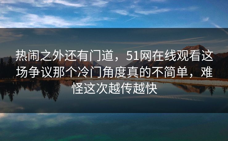 热闹之外还有门道,51网在线观看这场争议那个冷门角度真的不简单,难怪这次越传越快 热闹之外还有门道,51网在线观看这场争议那个冷门角度真的不简单,难怪这次越传越快