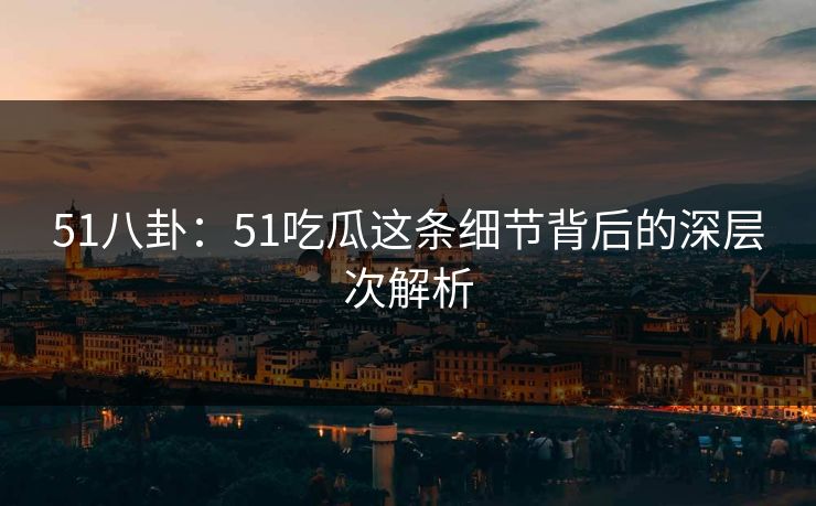 51八卦:51吃瓜这条细节背后的深层次解析 51八卦:51吃瓜这条细节背后的深层次解析
