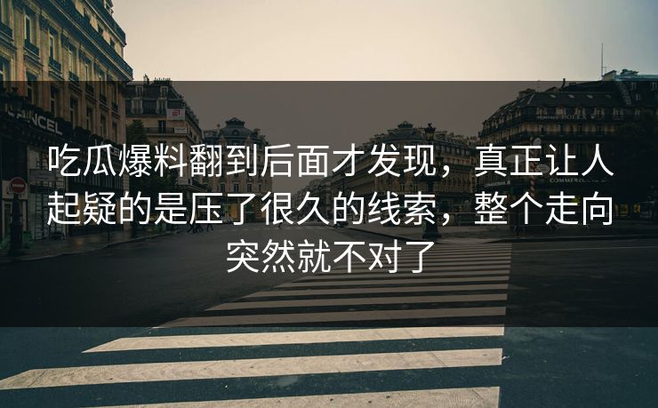 吃瓜爆料翻到后面才发现,真正让人起疑的是压了很久的线索,整个走向突然就不对了 吃瓜爆料翻到后面才发现,真正让人起疑的是压了很久的线索,整个走向突然就不对了