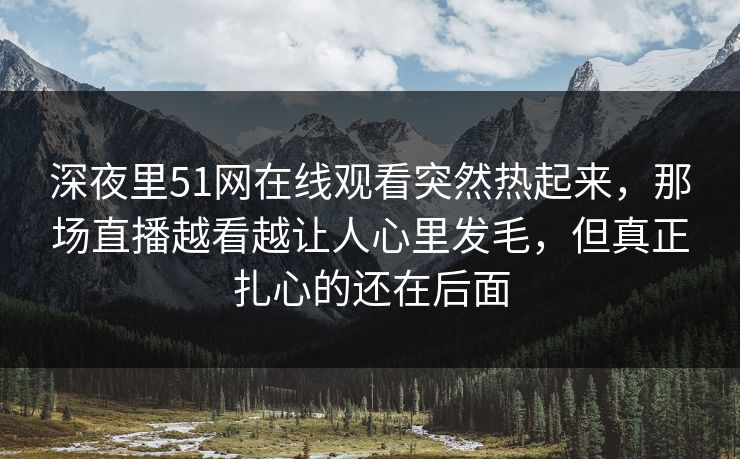 深夜里51网在线观看突然热起来,那场直播越看越让人心里发毛,但真正扎心的还在后面 深夜里51网在线观看突然热起来,那场直播越看越让人心里发毛,但真正扎心的还在后面