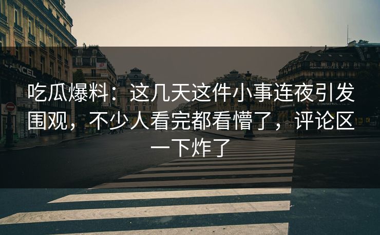 吃瓜爆料:这几天这件小事连夜引发围观,不少人看完都看懵了,评论区一下炸了 吃瓜爆料:这几天这件小事连夜引发围观,不少人看完都看懵了,评论区一下炸了