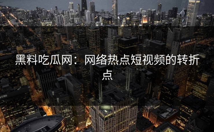 黑料吃瓜网:网络热点短视频的转折点 黑料吃瓜网:网络热点短视频的转折点