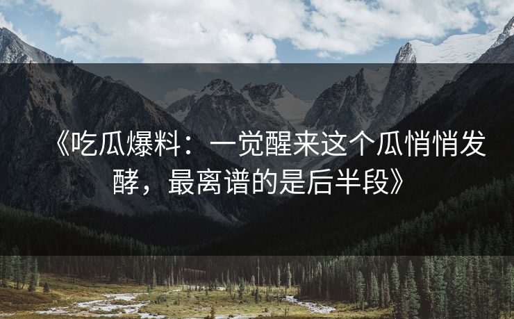 《吃瓜爆料:一觉醒来这个瓜悄悄发酵,最离谱的是后半段》 《吃瓜爆料:一觉醒来这个瓜悄悄发酵,最离谱的是后半段》