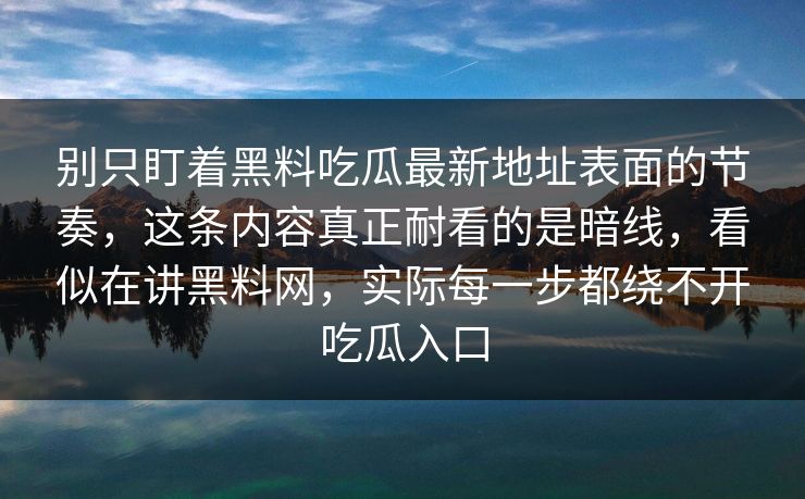 别只盯着黑料吃瓜最新地址表面的节奏,这条内容真正耐看的是暗线,看似在讲黑料网,实际每一步都绕不开吃瓜入口 别只盯着黑料吃瓜最新地址表面的节奏,这条内容真正耐看的是暗线,看似在讲黑料网,实际每一步都绕不开吃瓜入口