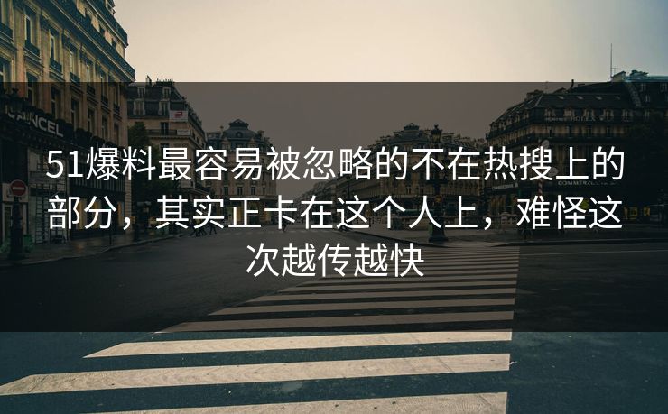 51爆料最容易被忽略的不在热搜上的部分，其实正卡在这个人上，难怪这次越传越快