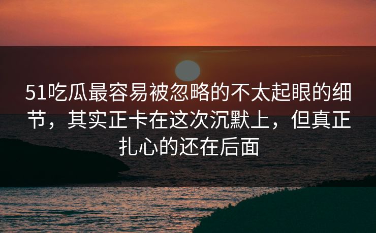 51吃瓜最容易被忽略的不太起眼的细节,其实正卡在这次沉默上,但真正扎心的还在后面 51吃瓜最容易被忽略的不太起眼的细节,其实正卡在这次沉默上,但真正扎心的还在后面