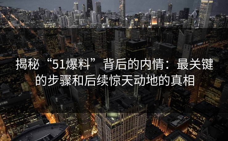 揭秘“51爆料”背后的内情:最关键的步骤和后续惊天动地的真相 揭秘“51爆料”背后的内情:最关键的步骤和后续惊天动地的真相