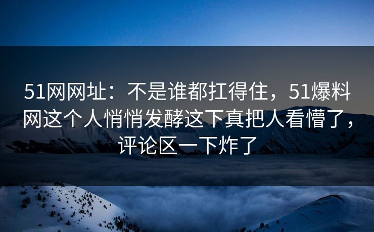 51网网址:不是谁都扛得住,51爆料网这个人悄悄发酵这下真把人看懵了,评论区一下炸了 51网网址:不是谁都扛得住,51爆料网这个人悄悄发酵这下真把人看懵了,评论区一下炸了