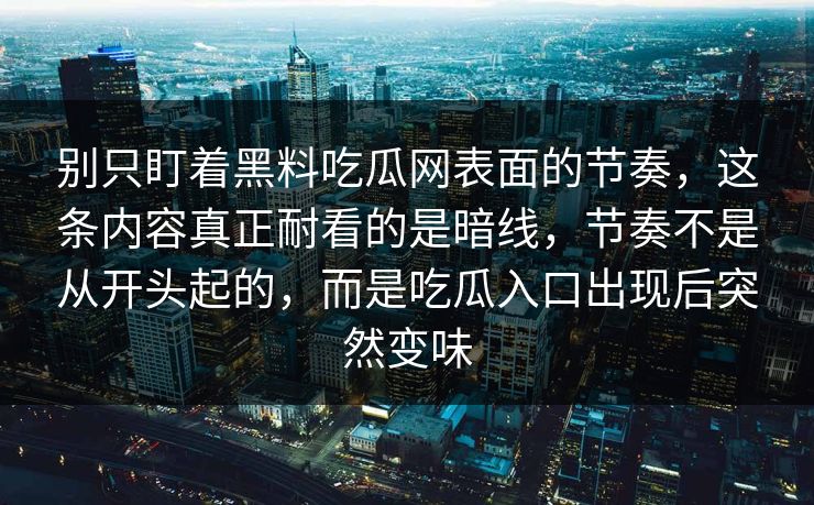别只盯着黑料吃瓜网表面的节奏,这条内容真正耐看的是暗线,节奏不是从开头起的,而是吃瓜入口出现后突然变味 别只盯着黑料吃瓜网表面的节奏,这条内容真正耐看的是暗线,节奏不是从开头起的,而是吃瓜入口出现后突然变味