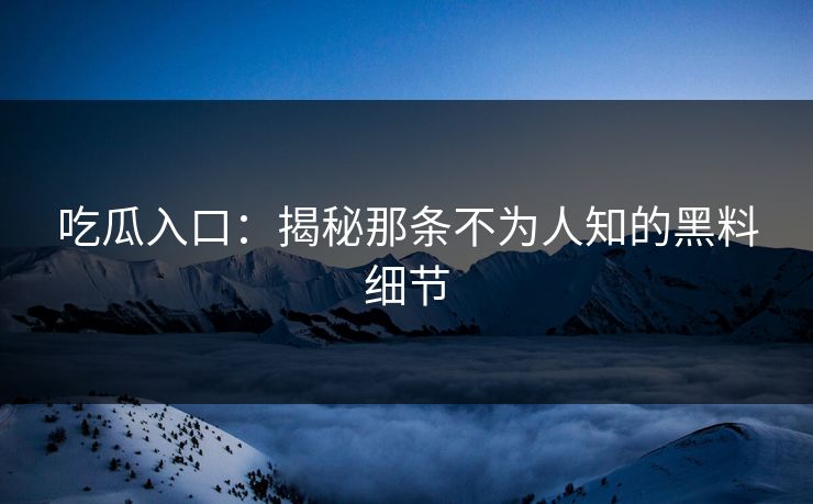 吃瓜入口:揭秘那条不为人知的黑料细节 吃瓜入口:揭秘那条不为人知的黑料细节