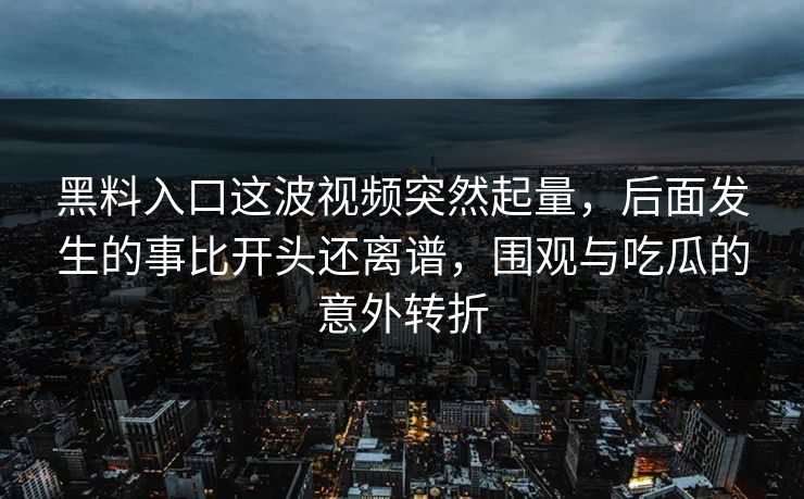 黑料入口这波视频突然起量，后面发生的事比开头还离谱，围观与吃瓜的意外转折