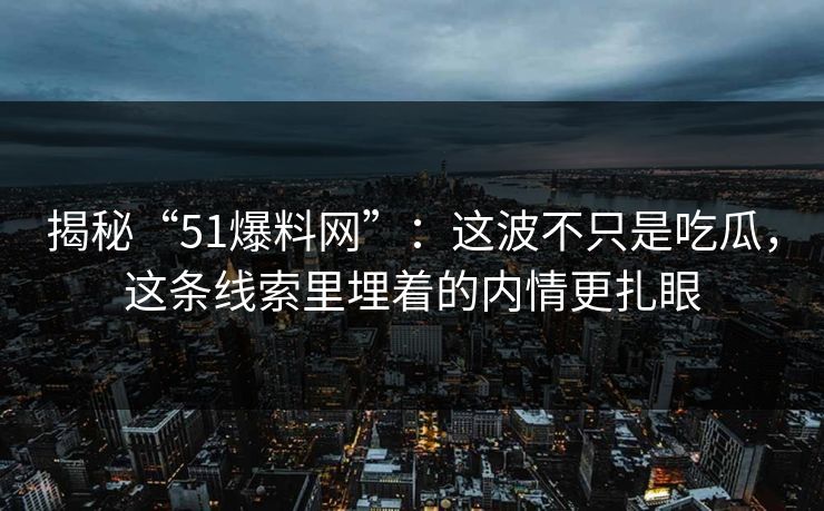 揭秘“51爆料网”:这波不只是吃瓜,这条线索里埋着的内情更扎眼 揭秘“51爆料网”:这波不只是吃瓜,这条线索里埋着的内情更扎眼