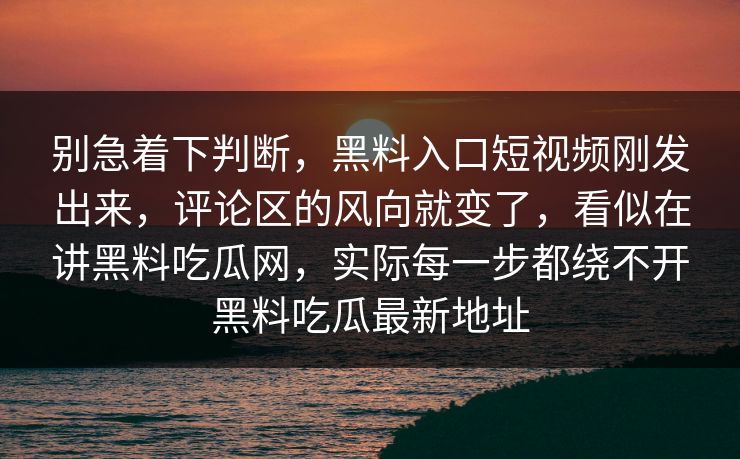 别急着下判断,黑料入口短视频刚发出来,评论区的风向就变了,看似在讲黑料吃瓜网,实际每一步都绕不开黑料吃瓜最新地址 别急着下判断,黑料入口短视频刚发出来,评论区的风向就变了,看似在讲黑料吃瓜网,实际每一步都绕不开黑料吃瓜最新地址