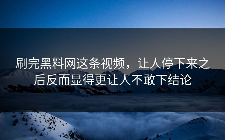 刷完黑料网这条视频,让人停下来之后反而显得更让人不敢下结论 刷完黑料网这条视频,让人停下来之后反而显得更让人不敢下结论