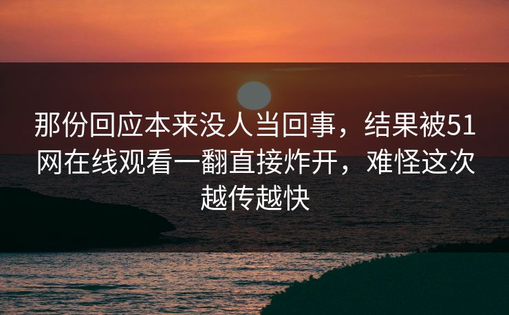 那份回应本来没人当回事,结果被51网在线观看一翻直接炸开,难怪这次越传越快 那份回应本来没人当回事,结果被51网在线观看一翻直接炸开,难怪这次越传越快