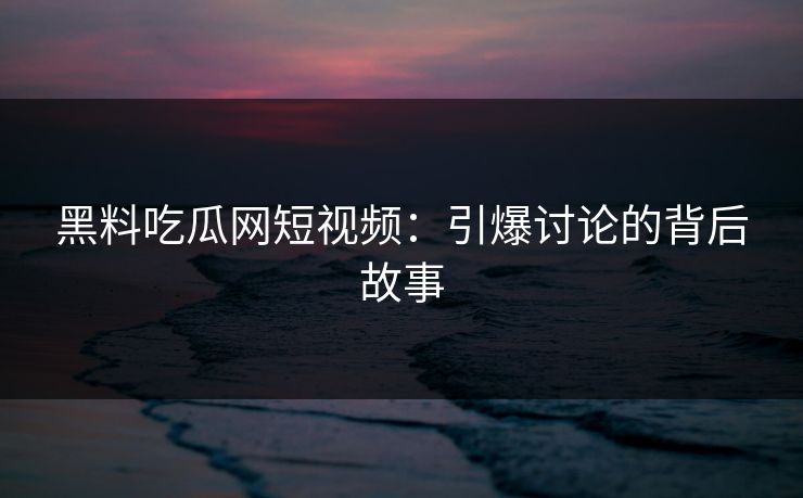 黑料吃瓜网短视频：引爆讨论的背后故事