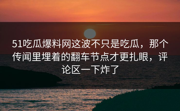 51吃瓜爆料网这波不只是吃瓜,那个传闻里埋着的翻车节点才更扎眼,评论区一下炸了 51吃瓜爆料网这波不只是吃瓜,那个传闻里埋着的翻车节点才更扎眼,评论区一下炸了