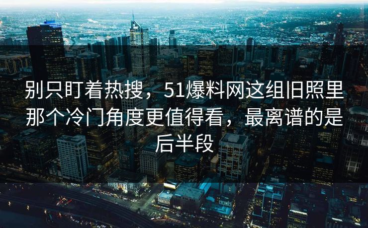 别只盯着热搜,51爆料网这组旧照里那个冷门角度更值得看,最离谱的是后半段 别只盯着热搜,51爆料网这组旧照里那个冷门角度更值得看,最离谱的是后半段