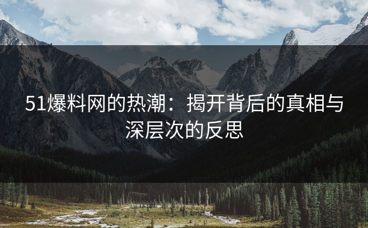 51爆料网的热潮：揭开背后的真相与深层次的反思