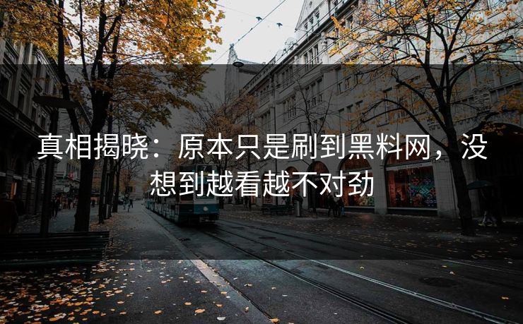 真相揭晓:原本只是刷到黑料网,没想到越看越不对劲 真相揭晓:原本只是刷到黑料网,没想到越看越不对劲