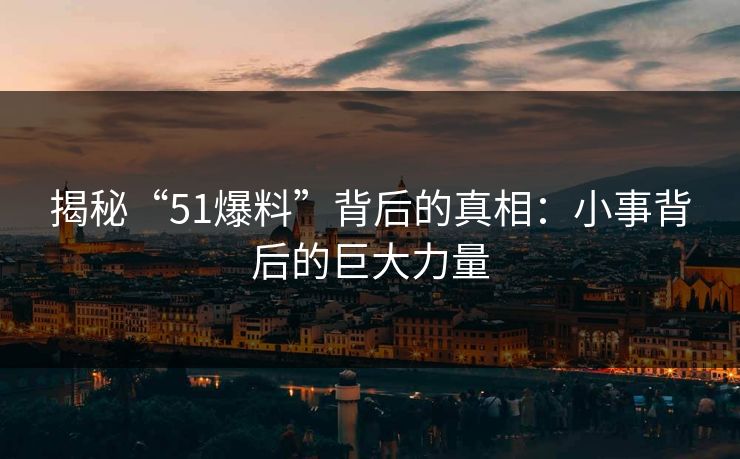 揭秘“51爆料”背后的真相:小事背后的巨大力量 揭秘“51爆料”背后的真相:小事背后的巨大力量