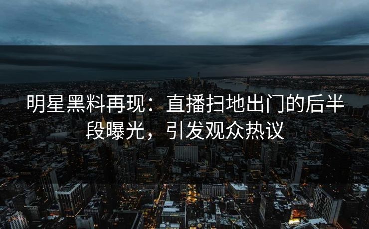 明星黑料再现:直播扫地出门的后半段曝光,引发观众热议 明星黑料再现:直播扫地出门的后半段曝光,引发观众热议